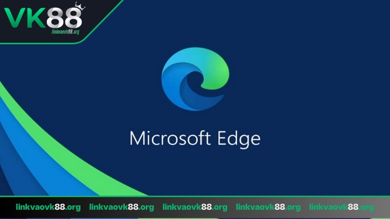 Link vào VK88 trình duyệt Microsoft Edge một lựa chọn phổ biến